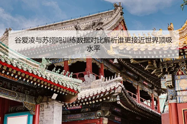 谷爱凌与苏翊鸣训练数据对比解析谁更接近世界顶级水平
