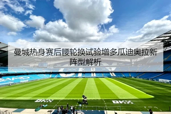 曼城热身赛后腰轮换试验增多瓜迪奥拉新阵型解析