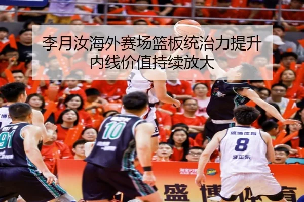 李月汝海外赛场篮板统治力提升 内线价值持续放大