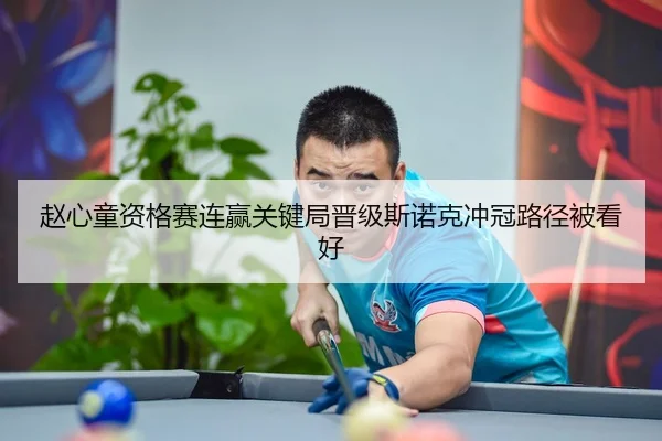赵心童资格赛连赢关键局晋级斯诺克冲冠路径被看好